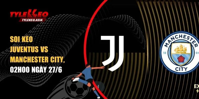 soi kèo Juventus vs Manchester City, 02h00 ngày 27/6