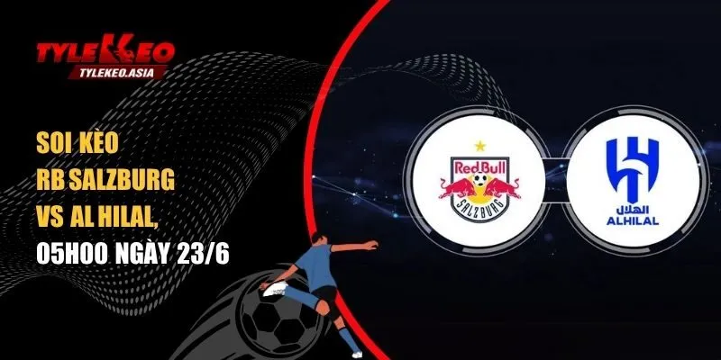 Soi kèo RB Salzburg vs Al Hilal, 05h00 ngày 23/6